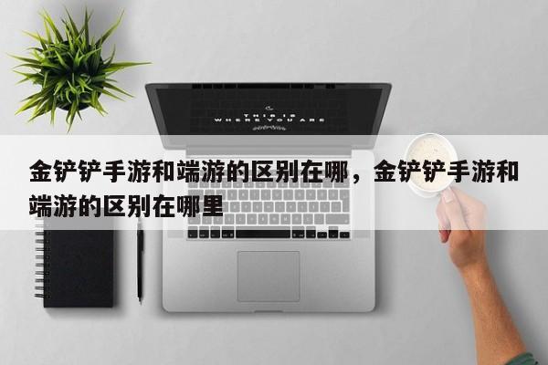 金铲铲手游和端游的区别在哪，金铲铲手游和端游的区别在哪里