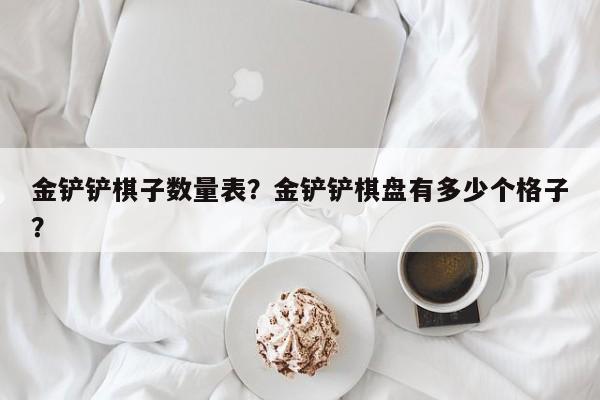 金铲铲棋子数量表？金铲铲棋盘有多少个格子？