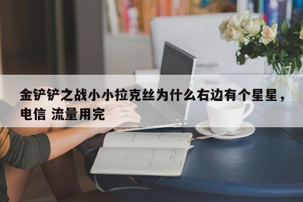 金铲铲之战小小拉克丝为什么右边有个星星，电信 流量用完