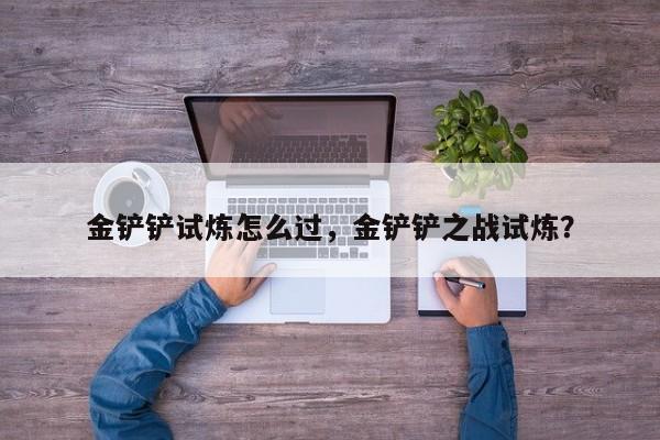 金铲铲试炼怎么过，金铲铲之战试炼？