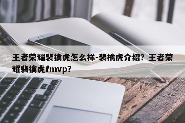 王者荣耀裴擒虎怎么样-裴擒虎介绍？王者荣耀裴擒虎fmvp？