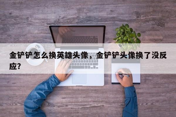 金铲铲怎么换英雄头像，金铲铲头像换了没反应？