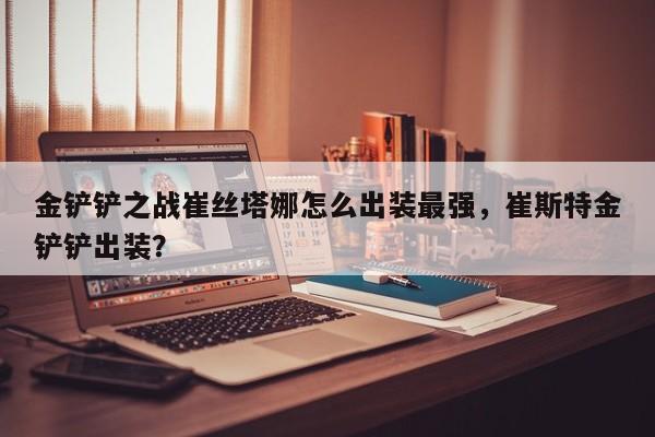 金铲铲之战崔丝塔娜怎么出装最强，崔斯特金铲铲出装？