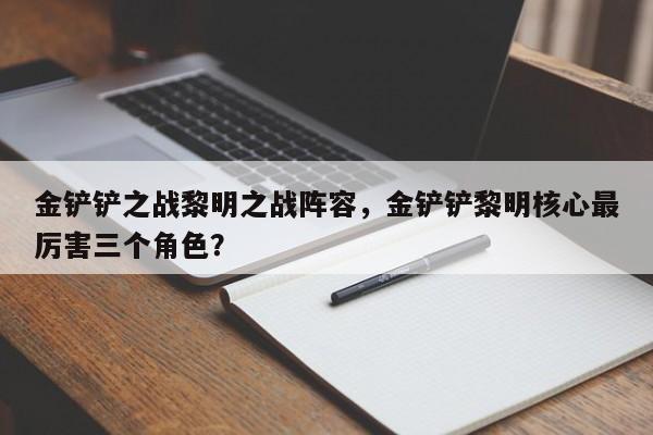 金铲铲之战黎明之战阵容，金铲铲黎明核心最厉害三个角色？