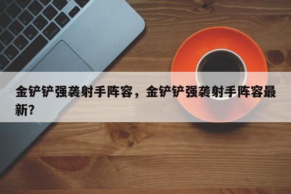 金铲铲强袭射手阵容，金铲铲强袭射手阵容最新？