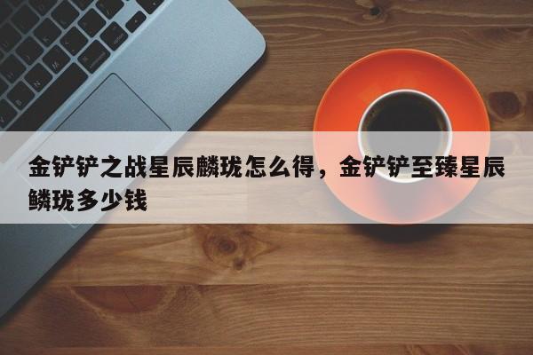 金铲铲之战星辰麟珑怎么得，金铲铲至臻星辰鳞珑多少钱