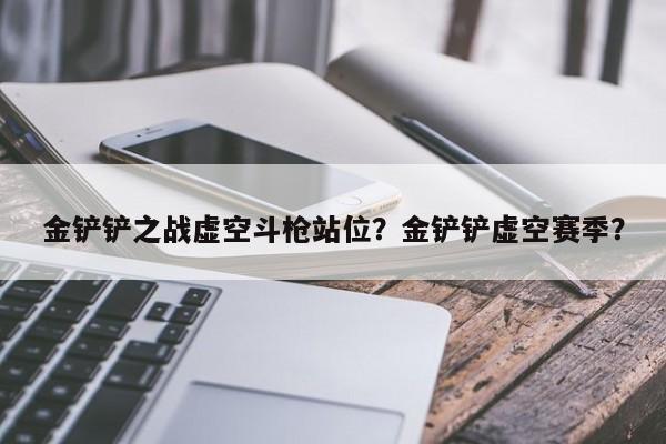 金铲铲之战虚空斗枪站位？金铲铲虚空赛季？