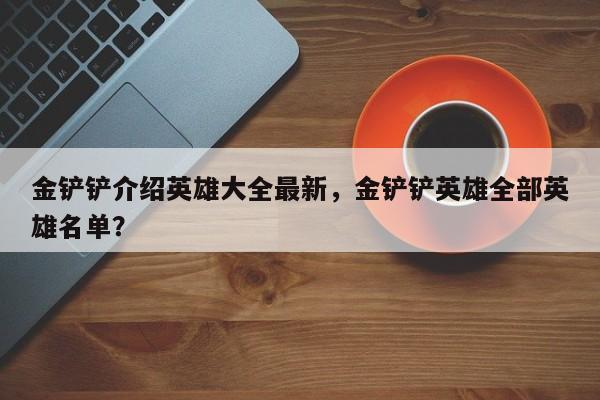金铲铲介绍英雄大全最新，金铲铲英雄全部英雄名单？