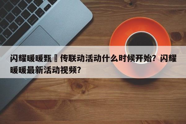 闪耀暖暖甄嬛传联动活动什么时候开始？闪耀暖暖最新活动视频？