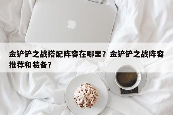 金铲铲之战搭配阵容在哪里？金铲铲之战阵容推荐和装备？