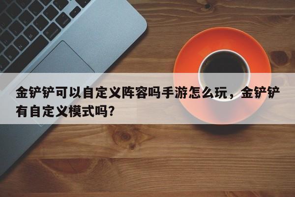 金铲铲可以自定义阵容吗手游怎么玩，金铲铲有自定义模式吗？