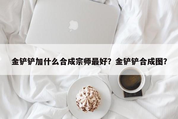 金铲铲加什么合成宗师最好？金铲铲合成图？