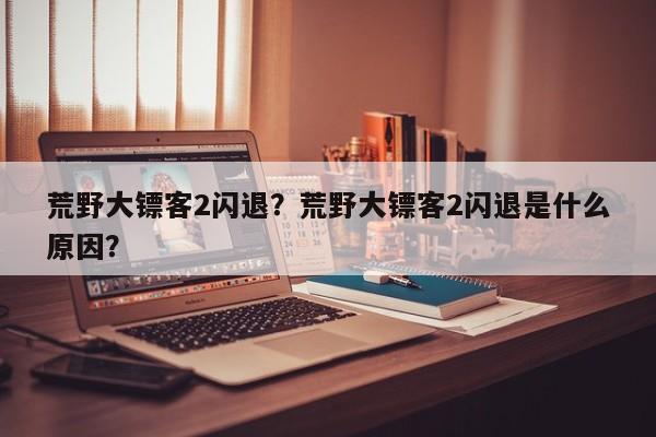 荒野大镖客2闪退？荒野大镖客2闪退是什么原因？