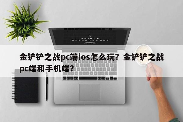 金铲铲之战pc端ios怎么玩？金铲铲之战pc端和手机端？