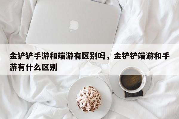 金铲铲手游和端游有区别吗，金铲铲端游和手游有什么区别
