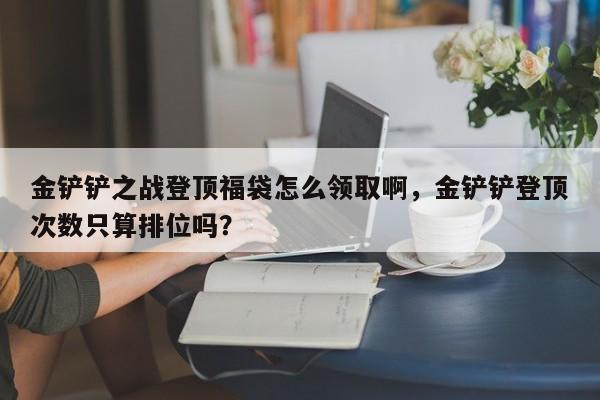 金铲铲之战登顶福袋怎么领取啊，金铲铲登顶次数只算排位吗？
