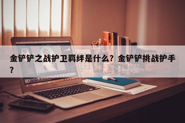 金铲铲之战护卫羁绊是什么？金铲铲挑战护手？