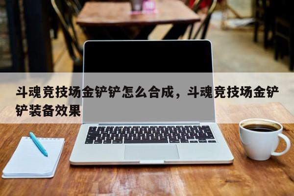 斗魂竞技场金铲铲怎么合成，斗魂竞技场金铲铲装备效果
