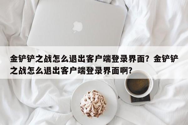 金铲铲之战怎么退出客户端登录界面？金铲铲之战怎么退出客户端登录界面啊？