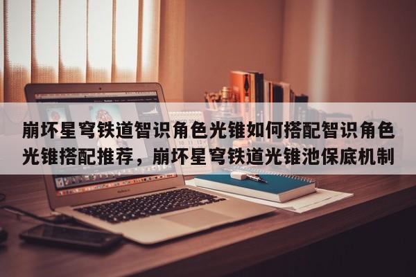 崩坏星穹铁道智识角色光锥如何搭配智识角色光锥搭配推荐，崩坏星穹铁道光锥池保底机制