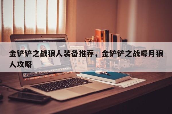 金铲铲之战狼人装备推荐，金铲铲之战嚎月狼人攻略