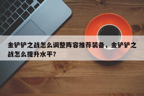 金铲铲之战怎么调整阵容推荐装备，金铲铲之战怎么提升水平？