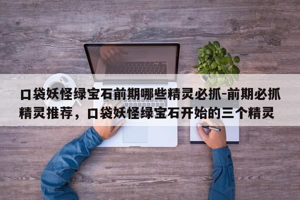 口袋妖怪绿宝石前期哪些精灵必抓-前期必抓精灵推荐，口袋妖怪绿宝石开始的三个精灵