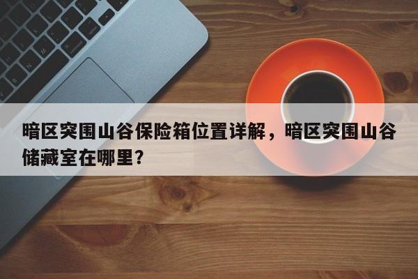 暗区突围山谷保险箱位置详解，暗区突围山谷储藏室在哪里？