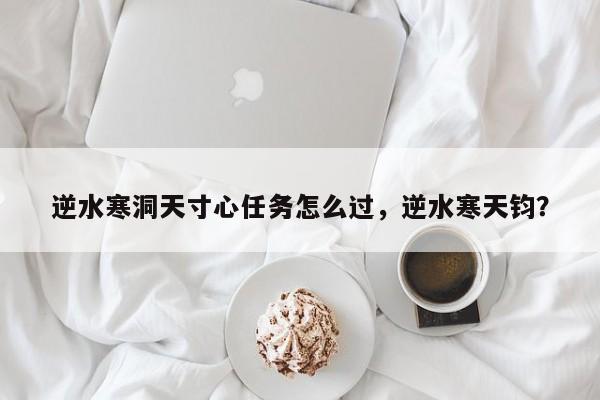 逆水寒洞天寸心任务怎么过，逆水寒天钧？
