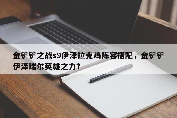 金铲铲之战s9伊泽拉克鸡阵容搭配，金铲铲伊泽瑞尔英雄之力？