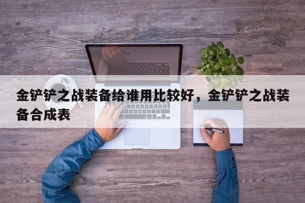 金铲铲之战装备给谁用比较好，金铲铲之战装备合成表