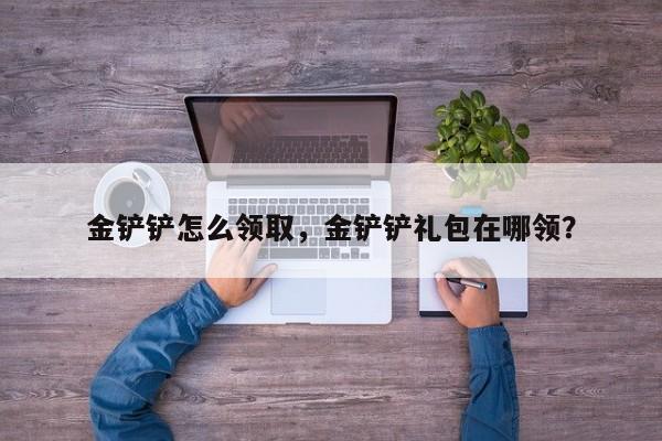 金铲铲怎么领取，金铲铲礼包在哪领？