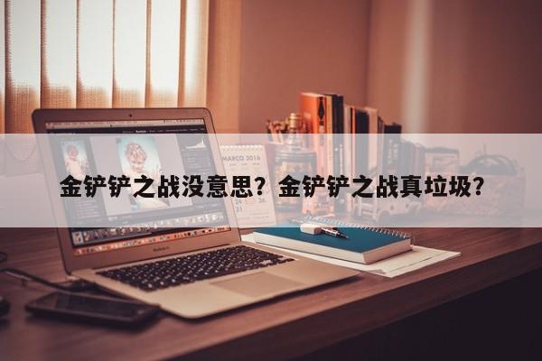 金铲铲之战没意思？金铲铲之战真垃圾？