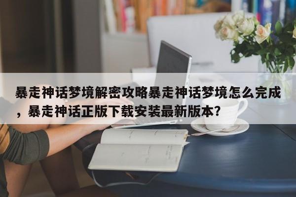 暴走神话梦境解密攻略暴走神话梦境怎么完成，暴走神话正版下载安装最新版本？