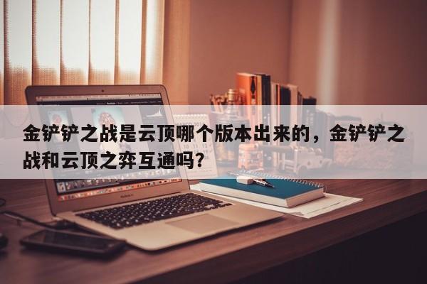 金铲铲之战是云顶哪个版本出来的，金铲铲之战和云顶之弈互通吗？