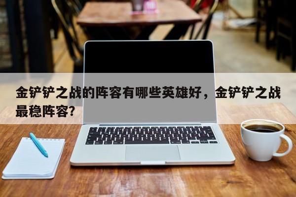 金铲铲之战的阵容有哪些英雄好，金铲铲之战最稳阵容？