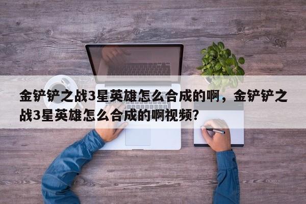 金铲铲之战3星英雄怎么合成的啊，金铲铲之战3星英雄怎么合成的啊视频？