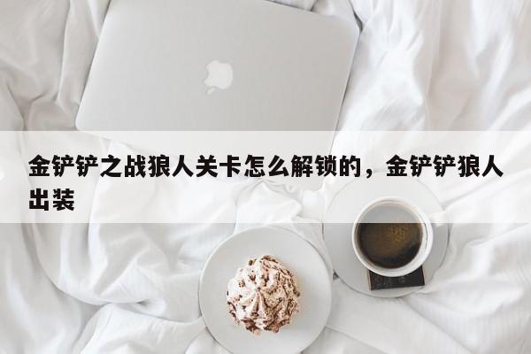 金铲铲之战狼人关卡怎么解锁的，金铲铲狼人出装