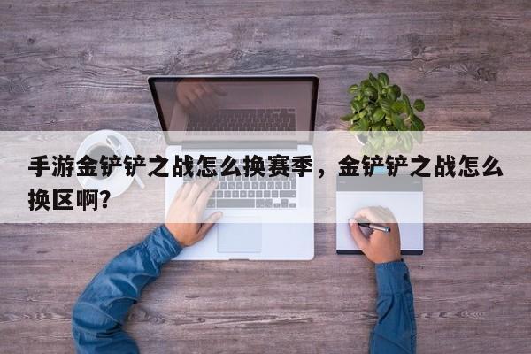 手游金铲铲之战怎么换赛季，金铲铲之战怎么换区啊？