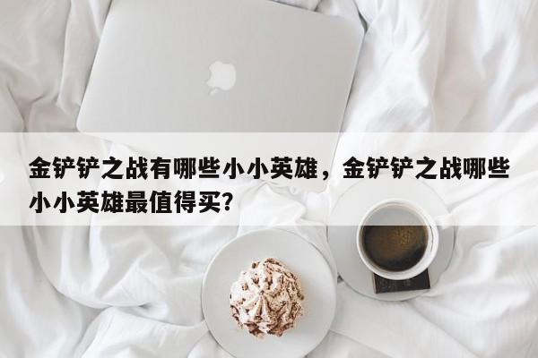 金铲铲之战有哪些小小英雄，金铲铲之战哪些小小英雄最值得买？