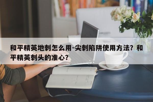 和平精英地刺怎么用-尖刺陷阱使用方法？和平精英刺头的准心？