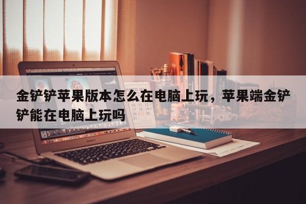 金铲铲苹果版本怎么在电脑上玩，苹果端金铲铲能在电脑上玩吗