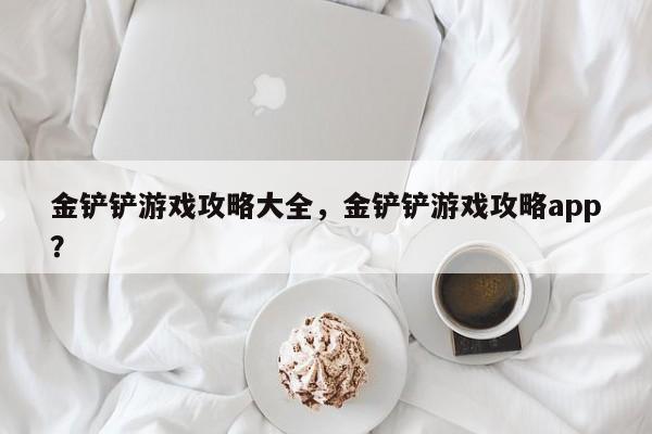 金铲铲游戏攻略大全，金铲铲游戏攻略app？
