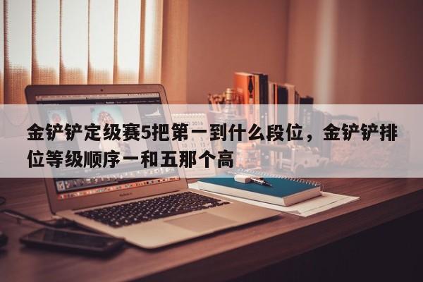 金铲铲定级赛5把第一到什么段位，金铲铲排位等级顺序一和五那个高