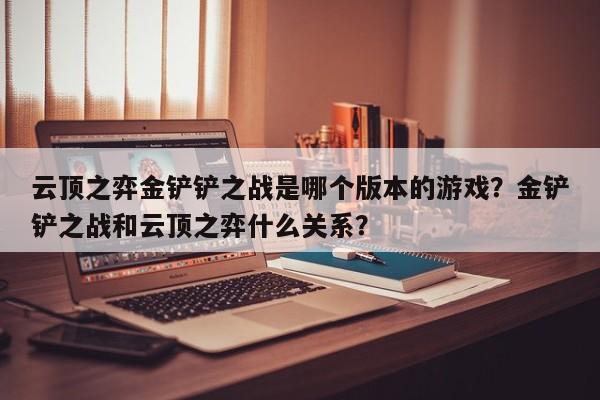 云顶之弈金铲铲之战是哪个版本的游戏？金铲铲之战和云顶之弈什么关系？