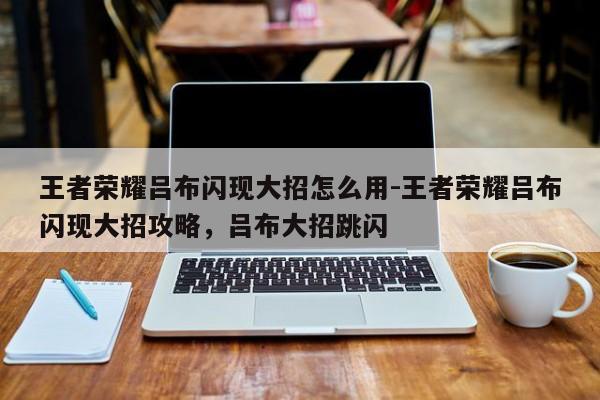 王者荣耀吕布闪现大招怎么用-王者荣耀吕布闪现大招攻略，吕布大招跳闪