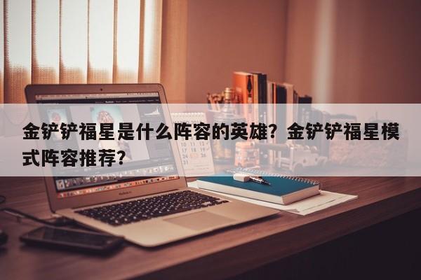 金铲铲福星是什么阵容的英雄？金铲铲福星模式阵容推荐？