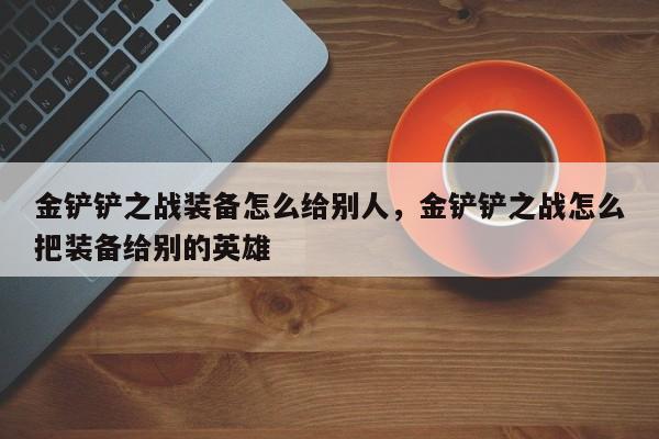金铲铲之战装备怎么给别人，金铲铲之战怎么把装备给别的英雄