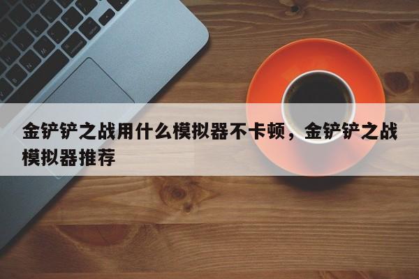 金铲铲之战用什么模拟器不卡顿，金铲铲之战模拟器推荐