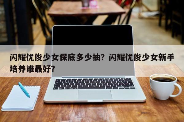 闪耀优俊少女保底多少抽？闪耀优俊少女新手培养谁最好？